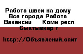 Работа швеи на дому - Все города Работа » Вакансии   . Коми респ.,Сыктывкар г.